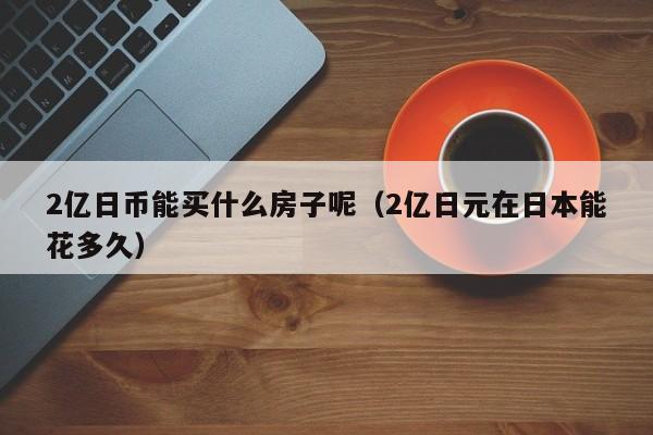 2亿日币能买什么房子呢（2亿日元在日本能花多久）