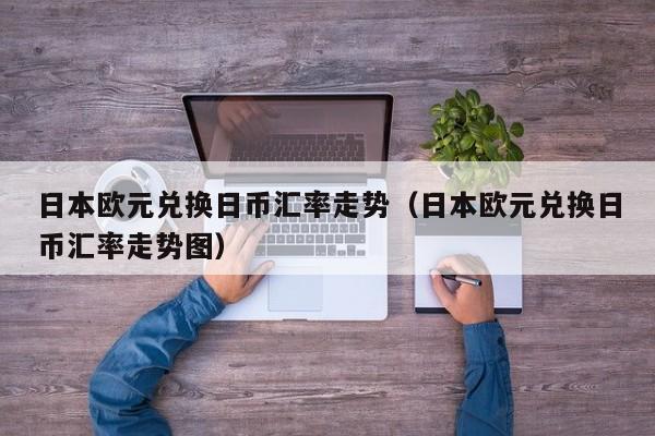 日本欧元兑换日币汇率走势（日本欧元兑换日币汇率走势图）