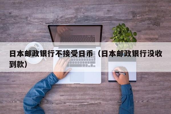 日本邮政银行不接受日币（日本邮政银行没收到款）