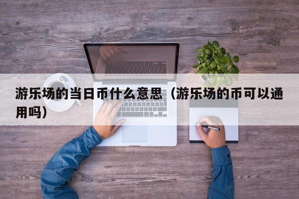 游乐场的当日币什么意思（游乐场的币可以通用吗）