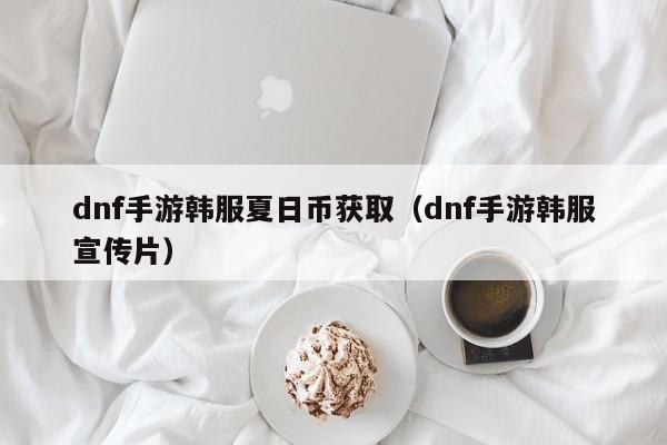 dnf手游韩服夏日币获取（dnf手游韩服宣传片）