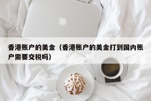 香港账户的美金（香港账户的美金打到国内账户需要交税吗）