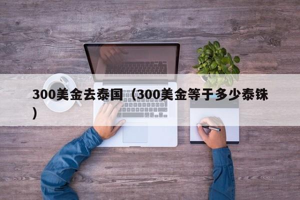 300美金去泰国（300美金等于多少泰铢）