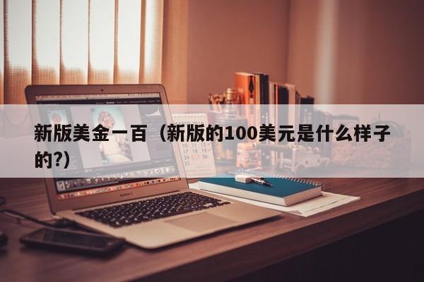 新版美金一百（新版的100美元是什么样子的?）