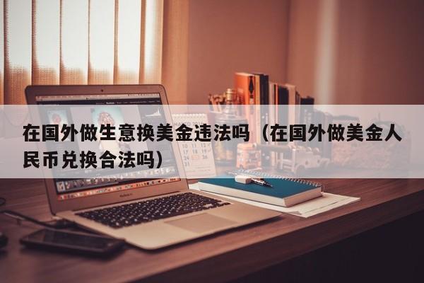 在国外做生意换美金违法吗（在国外做美金人民币兑换合法吗）