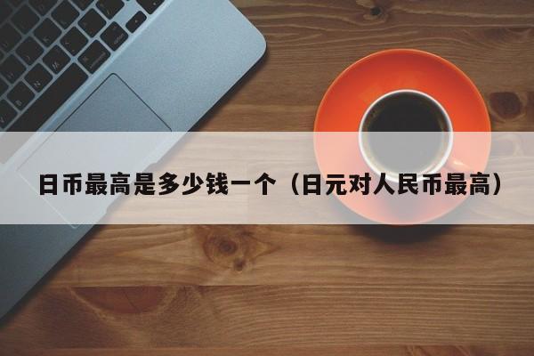 日币最高是多少钱一个（日元对人民币最高）