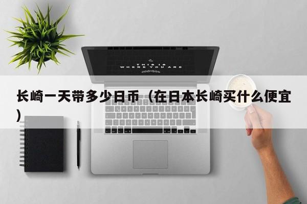 长崎一天带多少日币（在日本长崎买什么便宜）