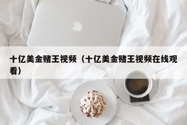 十亿美金赌王视频（十亿美金赌王视频在线观看）