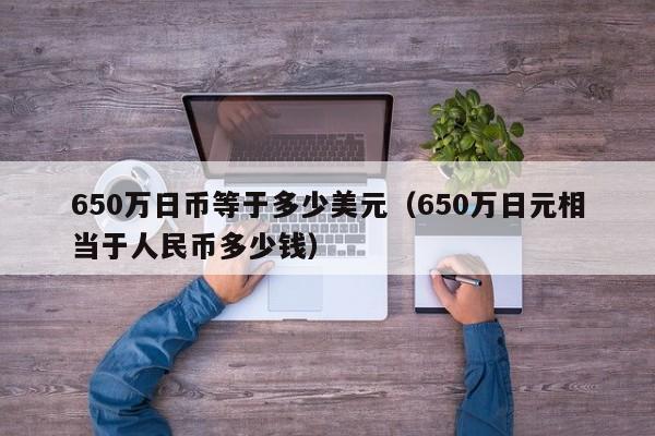 650万日币等于多少美元（650万日元相当于人民币多少钱）