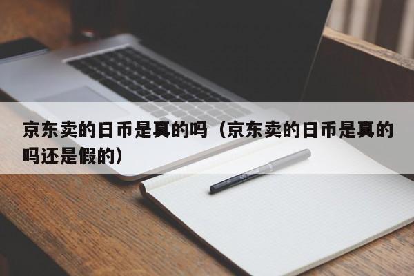 京东卖的日币是真的吗（京东卖的日币是真的吗还是假的）