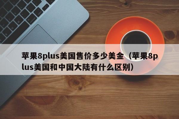 苹果8plus美国售价多少美金（苹果8plus美国和中国大陆有什么区别）