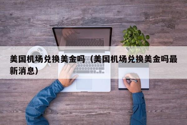 美国机场兑换美金吗（美国机场兑换美金吗最新消息）