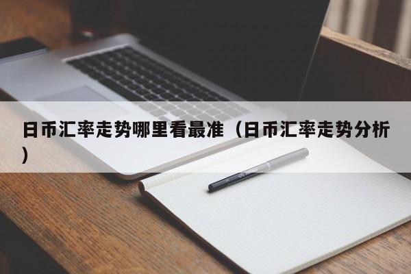 日币汇率走势哪里看最准（日币汇率走势分析）