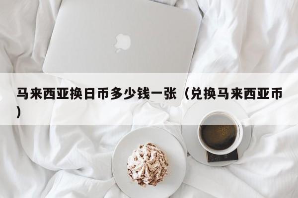 马来西亚换日币多少钱一张（兑换马来西亚币）