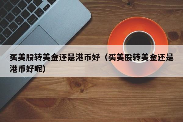 买美股转美金还是港币好（买美股转美金还是港币好呢）