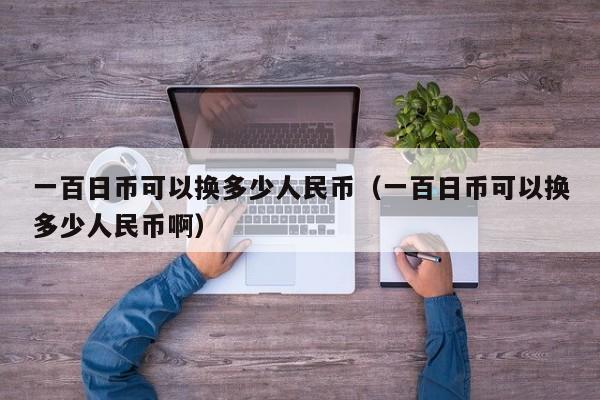 一百日币可以换多少人民币（一百日币可以换多少人民币啊）