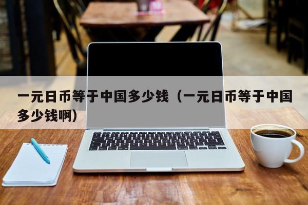 一元日币等于中国多少钱（一元日币等于中国多少钱啊）