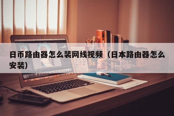 日币路由器怎么装网线视频（日本路由器怎么安装）