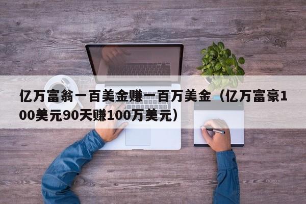亿万富翁一百美金赚一百万美金（亿万富豪100美元90天赚100万美元）