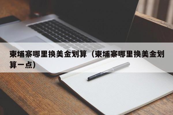 柬埔寨哪里换美金划算（柬埔寨哪里换美金划算一点）
