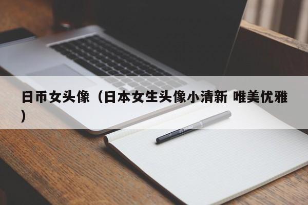 日币女头像（日本女生头像小清新 唯美优雅）