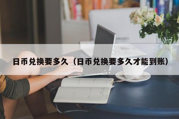 日币兑换要多久（日币兑换要多久才能到账）