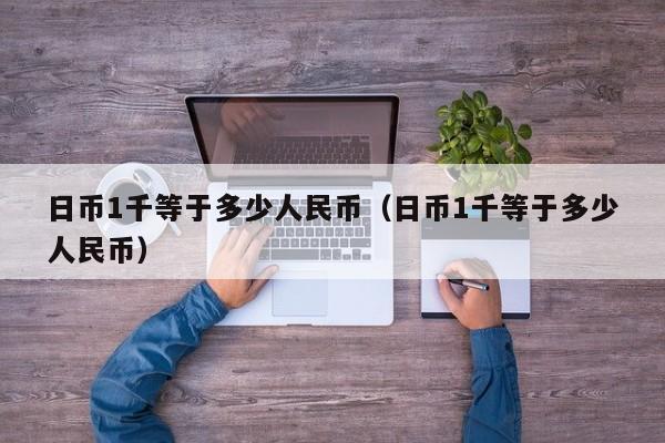 日币1千等于多少人民币（日币1千等于多少人民币）