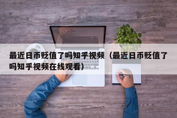 最近日币贬值了吗知乎视频（最近日币贬值了吗知乎视频在线观看）