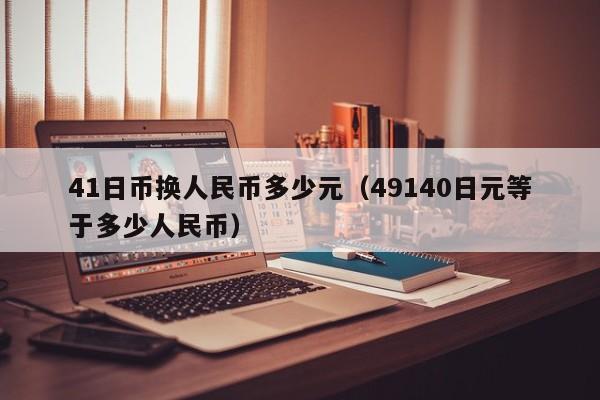 41日币换人民币多少元（49140日元等于多少人民币）