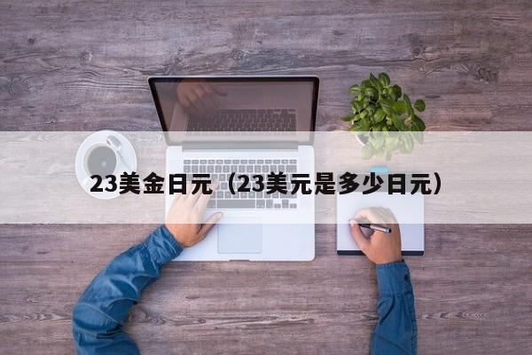 23美金日元（23美元是多少日元）