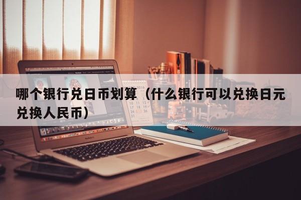 哪个银行兑日币划算（什么银行可以兑换日元兑换人民币）