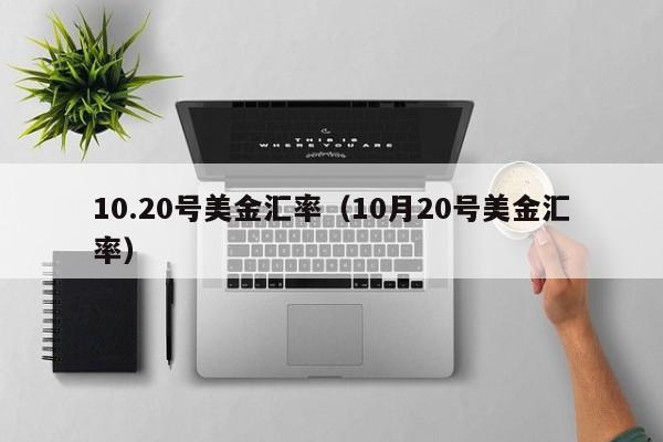 10.20号美金汇率（10月20号美金汇率）