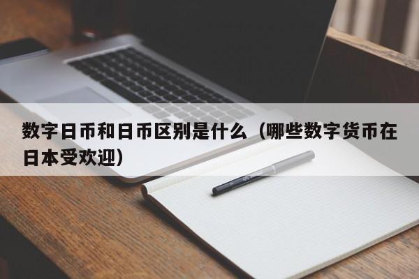 数字日币和日币区别是什么（哪些数字货币在日本受欢迎）