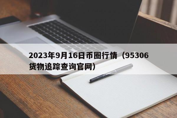 2023年9月16日币圈行情（95306货物追踪查询官网）