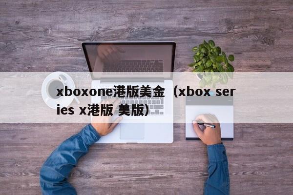 xboxone港版美金（xbox series x港版 美版）