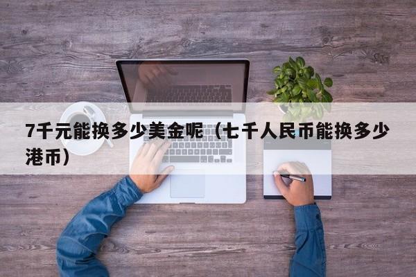 7千元能换多少美金呢（七千人民币能换多少港币）