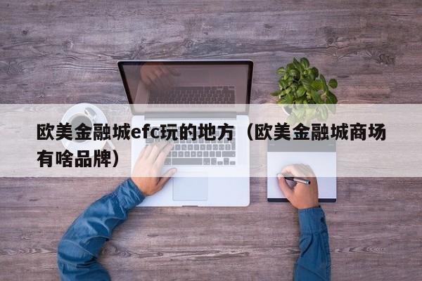 欧美金融城efc玩的地方（欧美金融城商场有啥品牌）