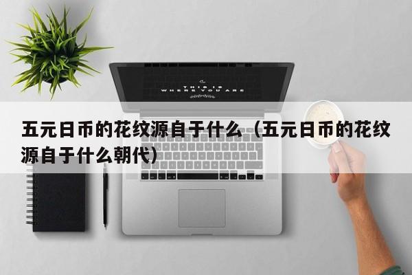 五元日币的花纹源自于什么（五元日币的花纹源自于什么朝代）