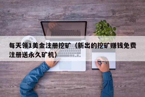 每天领1美金注册挖矿（新出的挖矿赚钱免费注册送永久矿机）