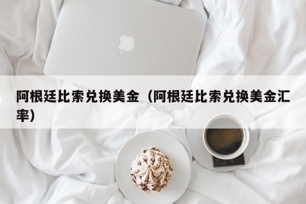 阿根廷比索兑换美金（阿根廷比索兑换美金汇率）