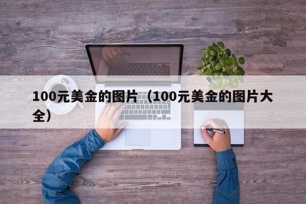 100元美金的图片（100元美金的图片大全）