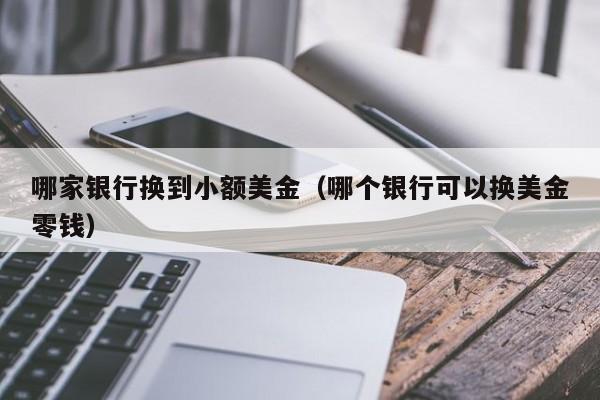 哪家银行换到小额美金（哪个银行可以换美金零钱）