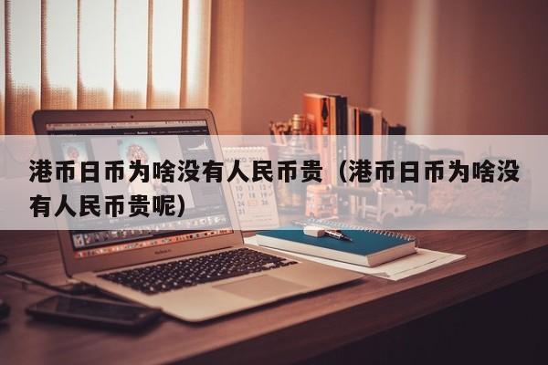 港币日币为啥没有人民币贵（港币日币为啥没有人民币贵呢）