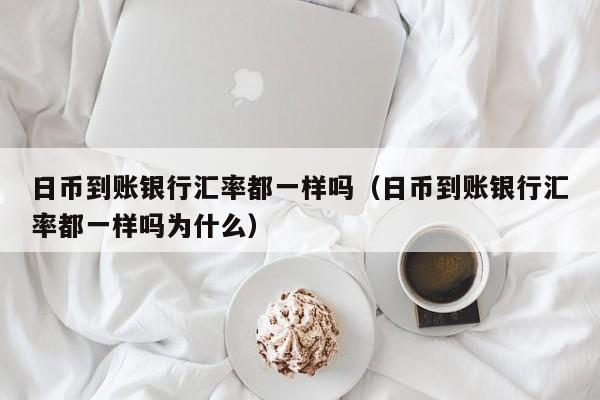 日币到账银行汇率都一样吗（日币到账银行汇率都一样吗为什么）