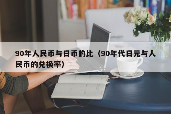 90年人民币与日币的比（90年代日元与人民币的兑换率）