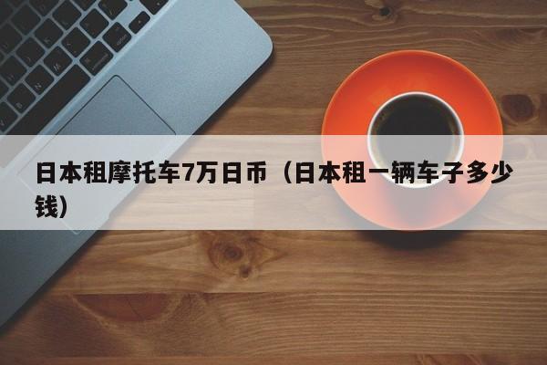 日本租摩托车7万日币（日本租一辆车子多少钱）