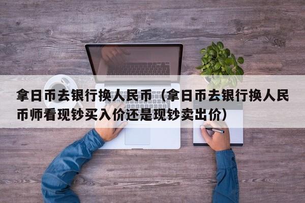 拿日币去银行换人民币（拿日币去银行换人民币师看现钞买入价还是现钞卖出价）