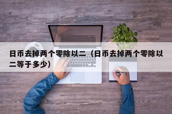 日币去掉两个零除以二（日币去掉两个零除以二等于多少）