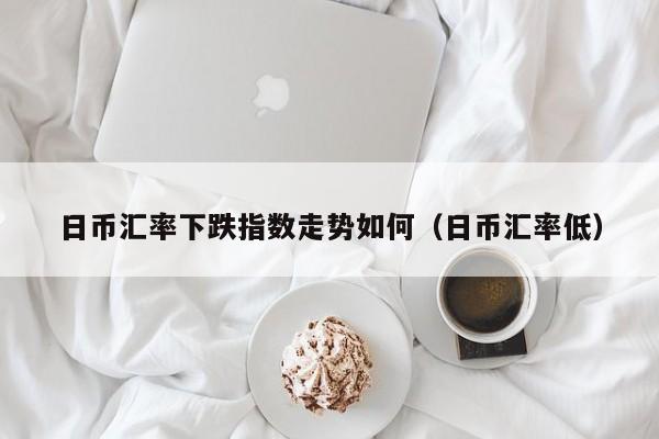 日币汇率下跌指数走势如何（日币汇率低）