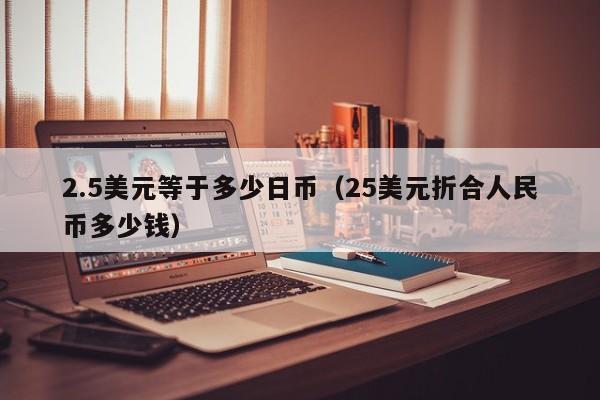 2.5美元等于多少日币（25美元折合人民币多少钱）